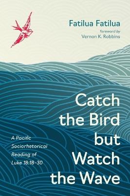 Catch the Bird But Watch the Wave: A Pacific Sociorhetorical Reading of Luke 18:18-30 - Fatilua Fatilua - cover