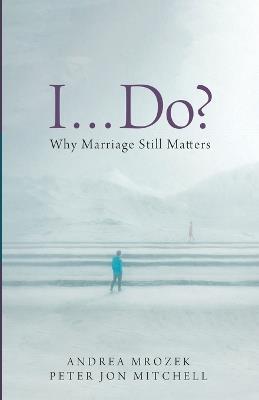 I . . . Do?: Why Marriage Still Matters - Andrea Mrozek,Peter Jon Mitchell - cover