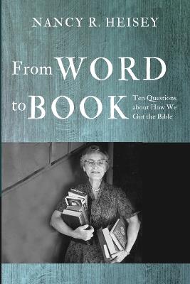 From Word to Book: Ten Questions about How We Got the Bible - Nancy R Heisey - cover