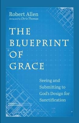 The Blueprint of Grace: Seeing and Submitting to God's Design for Sanctification - Robert Allen - cover