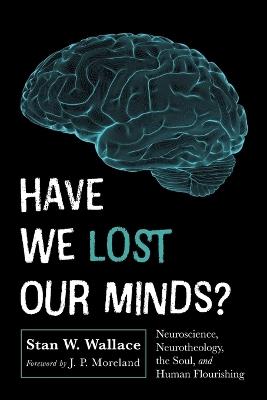 Have We Lost Our Minds?: Neuroscience, Neurotheology, the Soul, and Human Flourishing - Stan W Wallace - cover