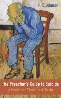The Preacher's Guide to Suicide: A Homiletical Theology of Death - H C Johnson - cover