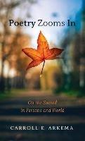 Poetry Zooms in: On the Sacred in Persons and World - Carroll E Arkema - cover
