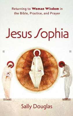 Jesus Sophia: Returning to Woman Wisdom in the Bible, Practice, and Prayer - Sally Douglas - cover