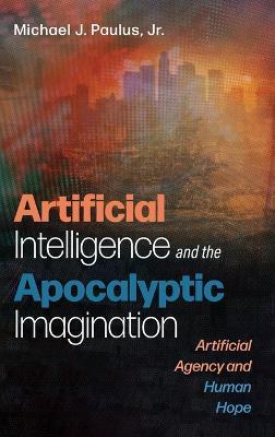 Artificial Intelligence and the Apocalyptic Imagination: Artificial Agency and Human Hope - Michael J Paulus - cover