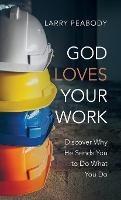 God Loves Your Work: Discover Why He Sends You to Do What You Do - Larry Peabody - cover