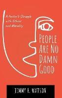 People Are No Damn Good: A Pastor's Struggle with Ethics and Morality - Jimmy R Watson - cover