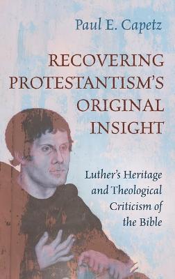Recovering Protestantism's Original Insight: Luther's Heritage and Theological Criticism of the Bible - Paul E Capetz - cover