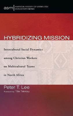 Hybridizing Mission: Intercultural Social Dynamics Among Christian Workers on Multicultural Teams in North Africa - Peter T Lee - cover