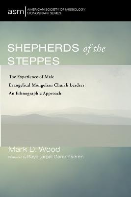 Shepherds of the Steppes: The Experience of Male Evangelical Mongolian Church Leaders, an Ethnographic Approach - Mark D Wood - cover