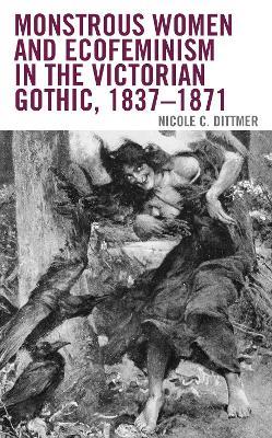 Monstrous Women and Ecofeminism in the Victorian Gothic, 1837-1871 - Nicole C Dittmer - cover