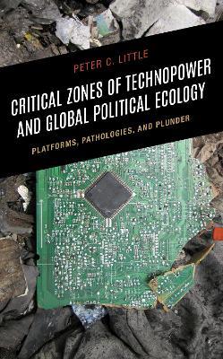 Critical Zones of Technopower and Global Political Ecology: Platforms, Pathologies, and Plunder - Peter C. Little - cover