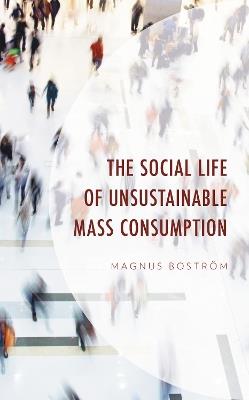 The Social Life of Unsustainable Mass Consumption - Magnus Boström - cover