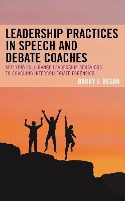 Leadership Practices in Speech and Debate Coaches: Applying Full-Range Leadership Behaviors to Coaching Intercollegiate Forensics - Barry J. Regan - cover