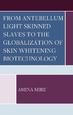 From Antebellum Light Skinned Slaves to the Globalization of Skin Whitening Biotechnology - Amina Mire - cover