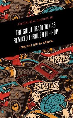 The Griot Tradition as Remixed through Hip Hop: Straight Outta Africa - Frederick Gooding - cover