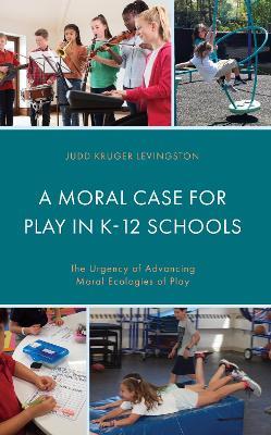 A Moral Case for Play in K-12 Schools: The Urgency of Advancing Moral Ecologies of Play - Judd Kruger Levingston - cover