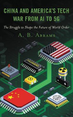 China and America's Tech War from AI to 5g: The Struggle to Shape the Future of World Order - A B Abrams - cover