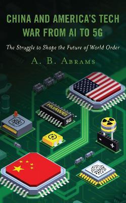 China and America's Tech War from AI to 5g: The Struggle to Shape the Future of World Order - A B Abrams - cover