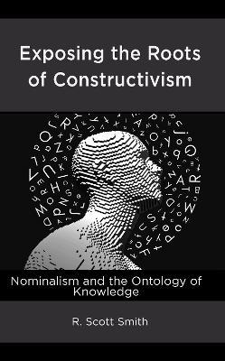 Exposing the Roots of Constructivism: Nominalism and the Ontology of Knowledge - R. Scott Smith - cover