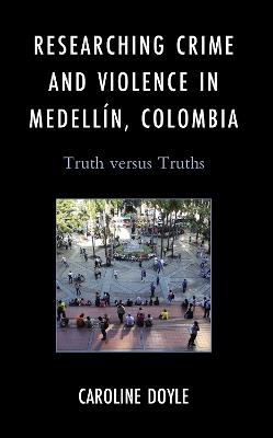 Researching Crime and Violence in Medellín, Colombia: Truth versus Truths - Caroline Doyle - cover