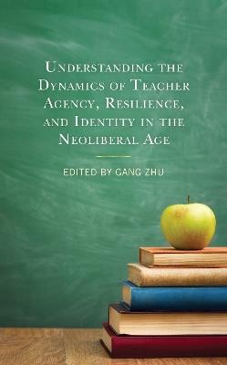 Understanding the Dynamics of Teacher Agency, Resilience, and Identity in the Neoliberal Age - cover