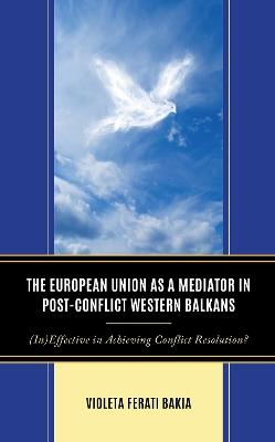 The European Union as a Mediator in Post-Conflict Western Balkans: (In)Effective in Achieving Conflict Resolution? - Violeta Ferati Bakia - cover