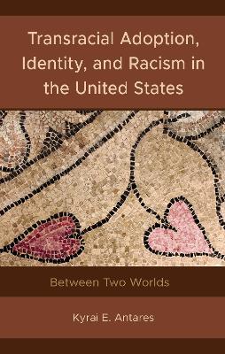 Transracial Adoption, Identity, and Racism in the United States: Between Two Worlds - Kyrai E. Antares - cover