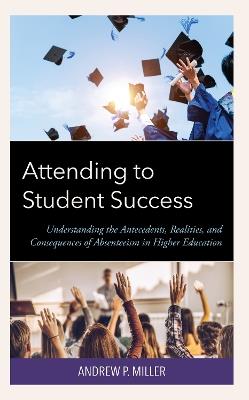 Attending to Student Success: Understanding the Antecedents, Realities, and Consequences of Absenteeism in Higher Education - Andrew P. Miller - cover