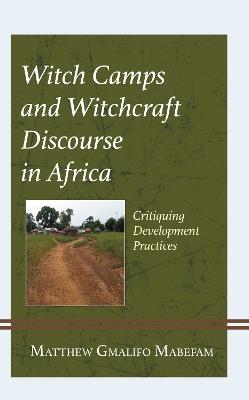 Witch Camps and Witchcraft Discourse in Africa: Critiquing Development Practices - Matthew Gmalifo Mabefam - cover
