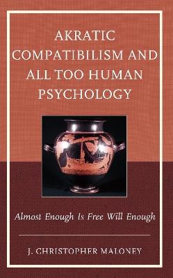 Akratic Compatibilism and All Too Human Psychology: Almost Enough Is Free Will Enough - J. Christopher Maloney - cover