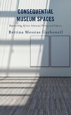 Consequential Museum Spaces: Representing African American History and Culture - Bettina Messias Carbonell - cover