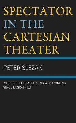 Spectator in the Cartesian Theater: Where Theories of Mind Went Wrong since Descartes - Peter Slezak - cover