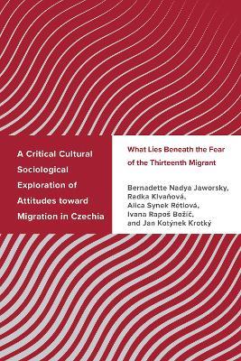 A Critical Cultural Sociological Exploration of Attitudes toward Migration in Czechia: What Lies Beneath the Fear of the Thirteenth Migrant - Bernadette Nadya Jaworsky,Radka Klvanová,Alica Synek Rétiová - cover