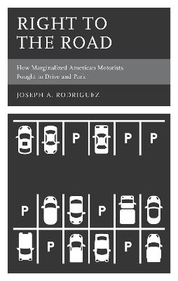 Right to the Road: How Marginalized American Motorists Fought to Drive and Park - Joseph A. Rodriguez - cover