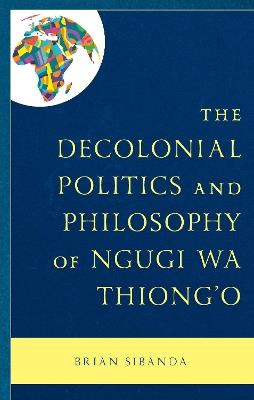 The Decolonial Politics and Philosophy of Ngugi wa Thiong’o - Brian Sibanda - cover