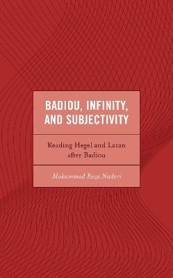 Badiou, Infinity, and Subjectivity: Reading Hegel and Lacan after Badiou - Mohammad Reza Naderi - cover