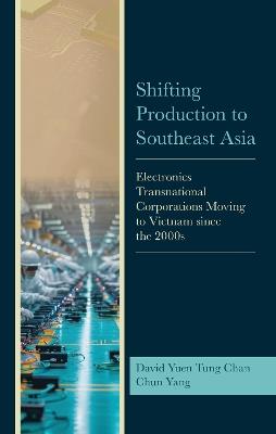 Shifting Production to Southeast Asia: Electronics Transnational Corporations Moving to Vietnam since the 2000s - David Yuen Tung Chan,Chun Yang - cover