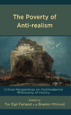 The Poverty of Anti-realism: Critical Perspectives on Postmodernist Philosophy of History - cover
