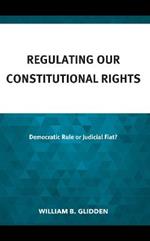 Regulating Our Constitutional Rights: Democratic Rule or Judicial Fiat?