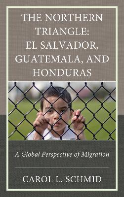 The Northern Triangle: El Salvador, Guatemala, and Honduras: A Global Perspective of Migration - Carol L. Schmid - cover