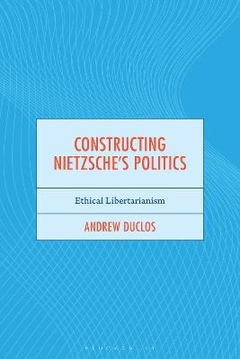 Constructing Nietzsche's Politics: Ethical Libertarianism - Andrew Duclos - cover