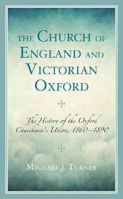The Church of England and Victorian Oxford: The History of the Oxford Churchmen's Union, 1860–1890 - Michael J. Turner - cover