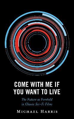 Come With Me If You Want to Live: The Future as Foretold in Classic Sci-Fi Films - Michael Harris - cover