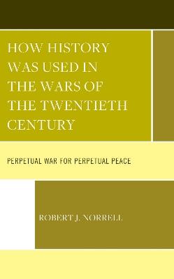 How History Was Used in the Wars of the Twentieth Century: Perpetual War for Perpetual Peace - Robert J. Norrell - cover
