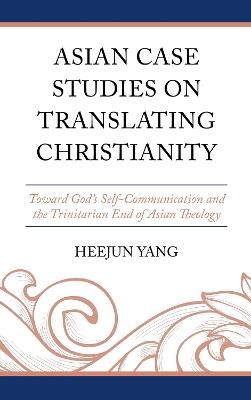 Asian Case Studies on Translating Christianity: Toward God’s Self-Communication and the Trinitarian End of Asian Theology - Heejun Yang - cover