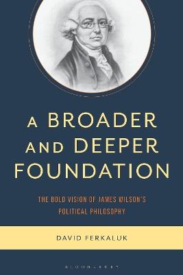 A Broader and Deeper Foundation: The Bold Vision of James Wilson's Political Philosophy - David Ferkaluk - cover
