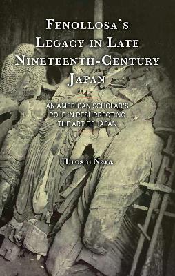 Fenollosa’s Legacy in Late Nineteenth-Century Japan: An American Scholar’s Role in Resurrecting the Art of Japan - Hiroshi Nara - cover