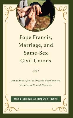 Pope Francis, Marriage, and Same-Sex Civil Unions: Foundations for the Organic Development of Catholic Sexual Doctrine - Todd A. Salzman,Michael G. Lawler - cover