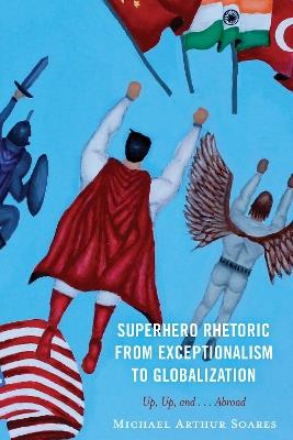 Superhero Rhetoric from Exceptionalism to Globalization: Up, Up and ...Abroad - Michael Arthur Soares - cover
